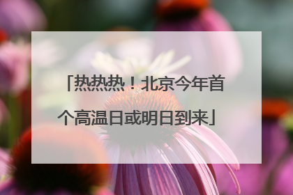 热热热！北京今年首个高温日或明日到来