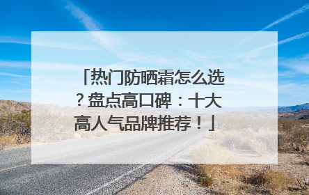 热门防晒霜怎么选？盘点高口碑：十大高人气品牌推荐！