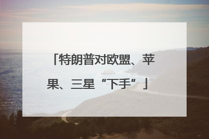 特朗普对欧盟、苹果、三星“下手”