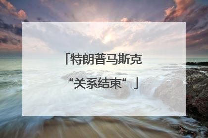 特朗普马斯克“关系结束”