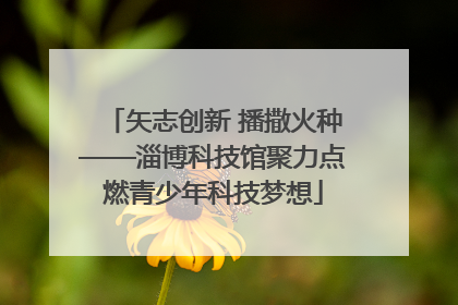 矢志创新 播撒火种——淄博科技馆聚力点燃青少年科技梦想