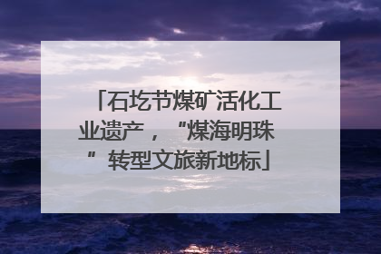 石圪节煤矿活化工业遗产，“煤海明珠”转型文旅新地标