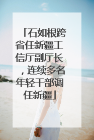 石如根跨省任新疆工信厅副厅长，连续多名年轻干部调任新疆
