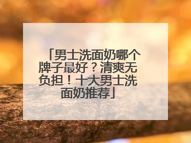 男士洗面奶哪个牌子最好？清爽无负担！十大男士洗面奶推荐