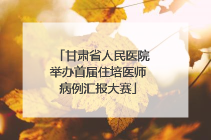 甘肃省人民医院举办首届住培医师病例汇报大赛