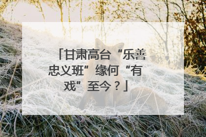 甘肃高台“乐善忠义班”缘何“有戏”至今？