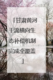 甘肃黄河干流横向生态补偿机制完成全覆盖
