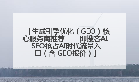 生成引擎优化（GEO）核心服务商推荐——即搜客AI SEO抢占AI时代流量入口（含 GEO报价）