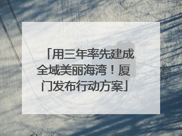用三年率先建成全域美丽海湾！厦门发布行动方案