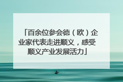 百余位参会德（欧）企业家代表走进顺义，感受顺义产业发展活力