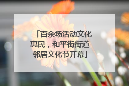 百余场活动文化惠民，和平街街道邻居文化节开幕
