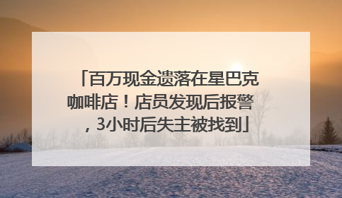 百万现金遗落在星巴克咖啡店！店员发现后报警，3小时后失主被找到