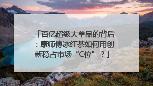 百亿超级大单品的背后：康师傅冰红茶如何用创新稳占市场“C位”？
