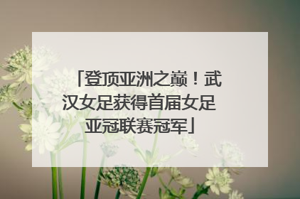 登顶亚洲之巅！武汉女足获得首届女足亚冠联赛冠军
