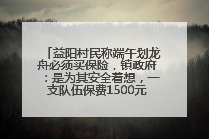 益阳村民称端午划龙舟必须买保险，镇政府：是为其安全着想，一支队伍保费1500元到2500元