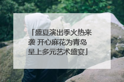 盛夏演出季火热来袭 开心麻花为青岛呈上多元艺术盛宴