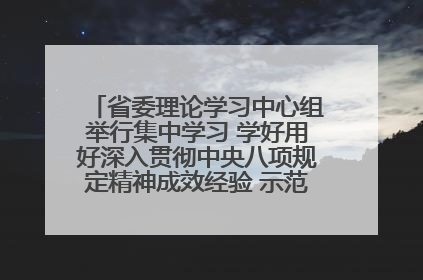 省委理论学习中心组举行集中学习 学好用好深入贯彻中央八项规定精神成效经验 示范带头持续推动全省学习教育走深走实