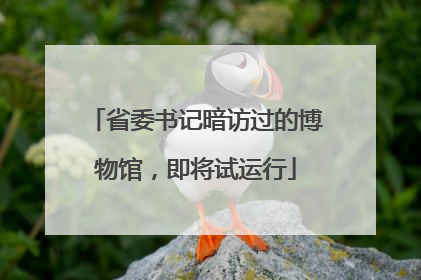 省委书记暗访过的博物馆，即将试运行