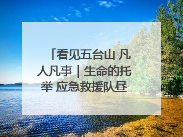 看见五台山 凡人凡事｜生命的托举 应急救援队昼夜连续作战成功救出两批被困游客