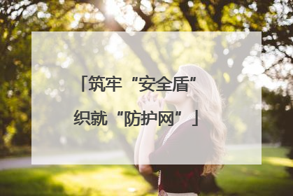 筑牢“安全盾” 织就“防护网”