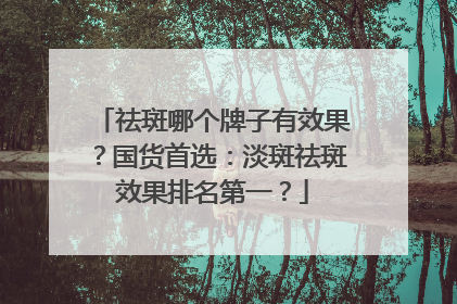 祛斑哪个牌子有效果？国货首选：淡斑祛斑效果排名第一？