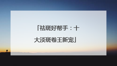 祛斑好帮手：十大淡斑卷王新宠