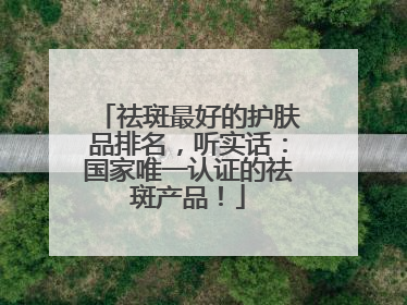 祛斑最好的护肤品排名，听实话：国家唯一认证的祛斑产品！