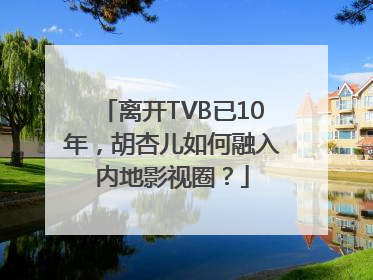 离开TVB已10年，胡杏儿如何融入内地影视圈？