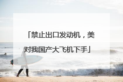 禁止出口发动机，美对我国产大飞机下手