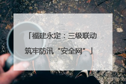 福建永定：三级联动筑牢防汛“安全网”