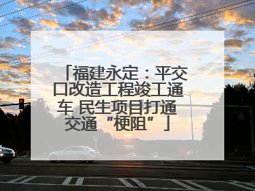 福建永定：平交口改造工程竣工通车 民生项目打通交通“梗阻”
