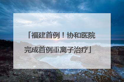 福建首例！协和医院完成首例重离子治疗