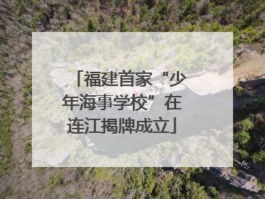 福建首家“少年海事学校”在连江揭牌成立