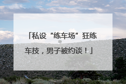 私设“练车场”狂练车技，男子被约谈！