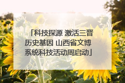 科技探源 激活三晋历史基因 山西省文博系统科技活动周启动