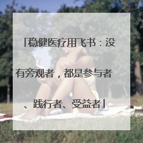 稳健医疗用飞书：没有旁观者，都是参与者、践行者、受益者