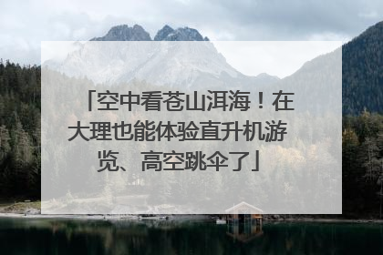 空中看苍山洱海！在大理也能体验直升机游览、高空跳伞了