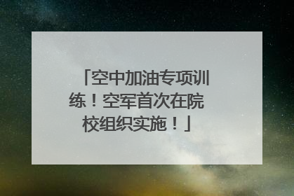 空中加油专项训练！空军首次在院校组织实施！