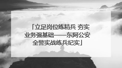 立足岗位练精兵 夯实业务强基础——东阿公安全警实战练兵纪实