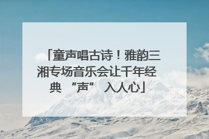 童声唱古诗！雅韵三湘专场音乐会让千年经典 “声” 入人心