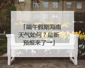 端午假期海南天气如何？最新预报来了→
