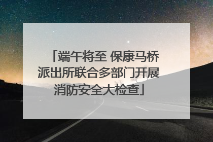端午将至 保康马桥派出所联合多部门开展消防安全大检查