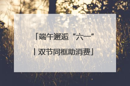 端午邂逅“六一”丨双节同框助消费
