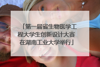 第一届省生物医学工程大学生创新设计大赛在湖南工业大学举行