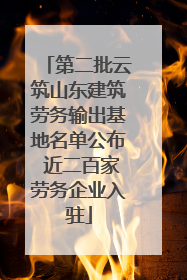 第二批云筑山东建筑劳务输出基地名单公布 近二百家劳务企业入驻