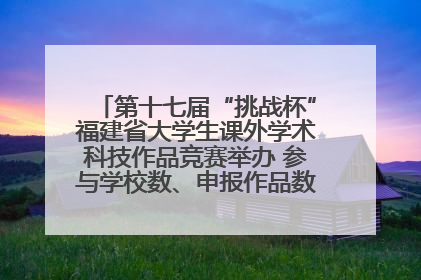 第十七届“挑战杯”福建省大学生课外学术科技作品竞赛举办 参与学校数、申报作品数创历史新高