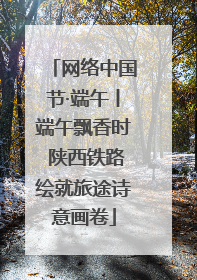 网络中国节·端午丨端午飘香时 陕西铁路绘就旅途诗意画卷