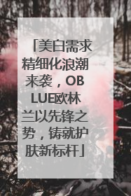 美白需求精细化浪潮来袭，OBLUE欧林兰以先锋之势，铸就护肤新标杆