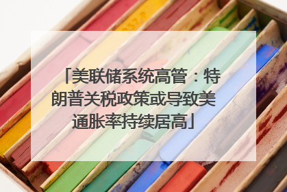 美联储系统高管：特朗普关税政策或导致美通胀率持续居高