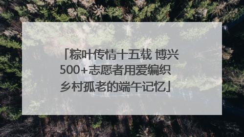 粽叶传情十五载 博兴500+志愿者用爱编织乡村孤老的端午记忆